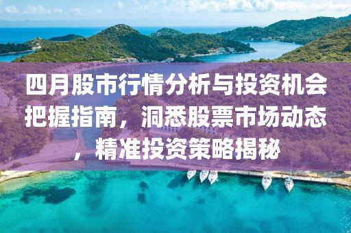 四月股市行情分析与投资机会把握指南，洞悉股票市场动态，精准投资策略揭秘