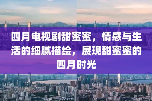 四月电视剧甜蜜蜜，情感与生活的细腻描绘，展现甜蜜蜜的四月时光
