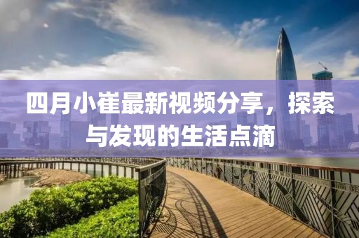四月小崔最新视频分享，探索与发现的生活点滴