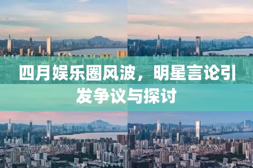 四月娱乐圈风波，明星言论引发争议与探讨