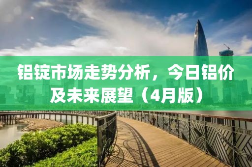 铝锭市场走势分析，今日铝价及未来展望（4月版）