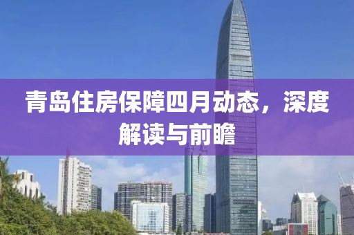 青岛住房保障四月动态，深度解读与前瞻