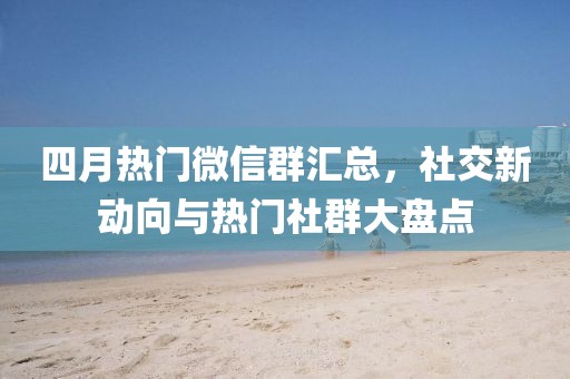 四月热门微信群汇总，社交新动向与热门社群大盘点