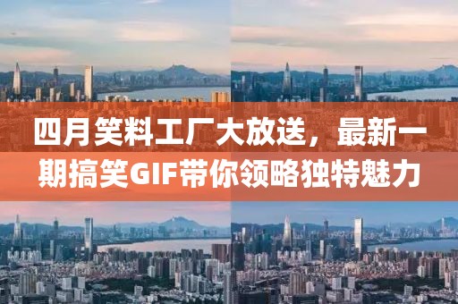 四月笑料工厂大放送，最新一期搞笑GIF带你领略独特魅力
