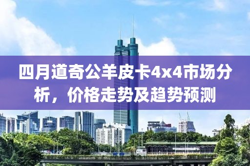 四月道奇公羊皮卡4x4市场分析，价格走势及趋势预测