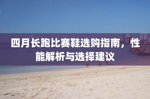 四月长跑比赛鞋选购指南，性能解析与选择建议