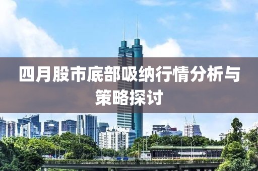 四月股市底部吸纳行情分析与策略探讨