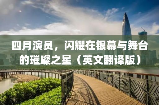 四月演员，闪耀在银幕与舞台的璀璨之星（英文翻译版）