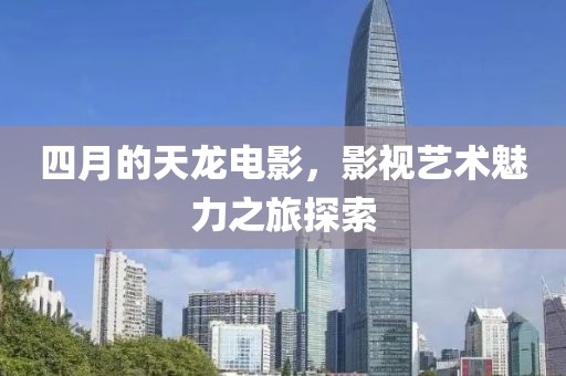 四月的天龙电影，影视艺术魅力之旅探索