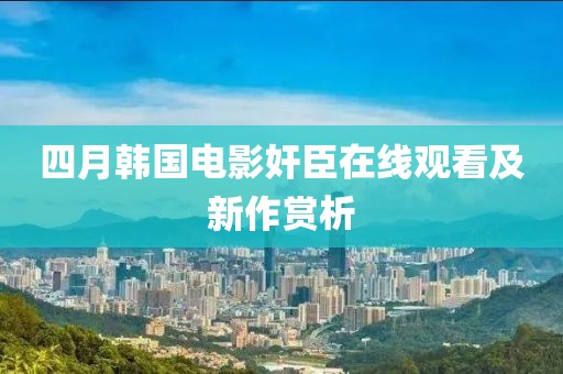 四月韩国电影奸臣在线观看及新作赏析