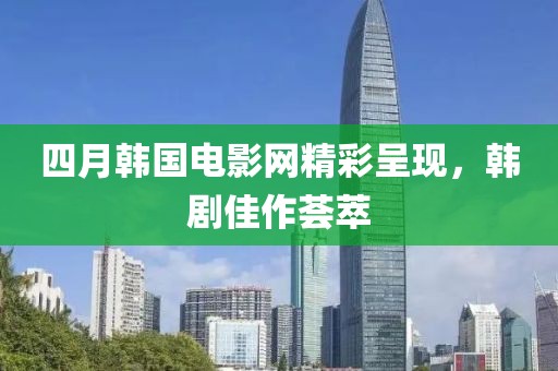 四月韩国电影网精彩呈现，韩剧佳作荟萃