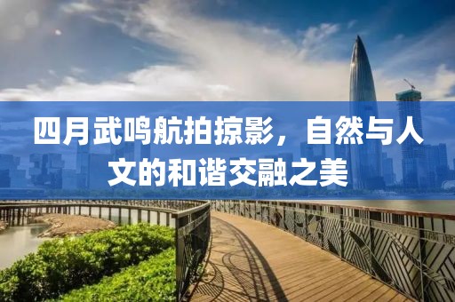 四月武鸣航拍掠影，自然与人文的和谐交融之美