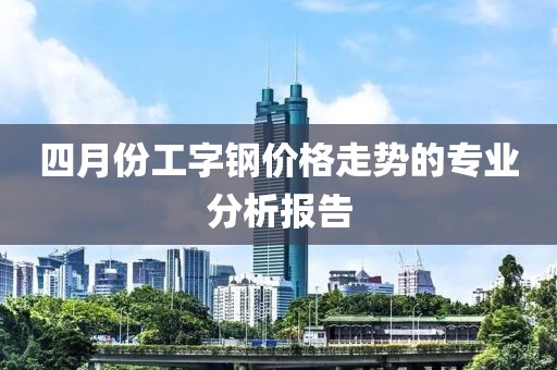 四月份工字钢价格走势的专业分析报告