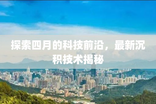 探索四月的科技前沿，最新沉积技术揭秘