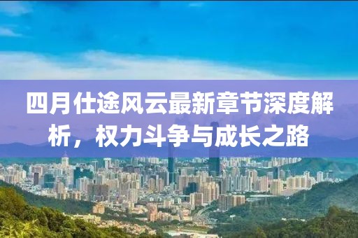 四月仕途风云最新章节深度解析，权力斗争与成长之路