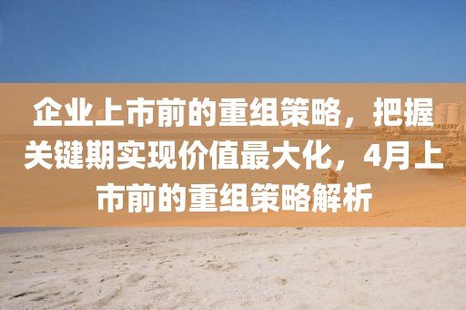 企业上市前的重组策略，把握关键期实现价值最大化，4月上市前的重组策略解析