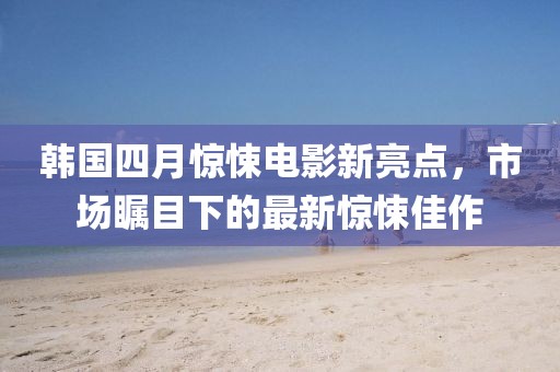 韩国四月惊悚电影新亮点，市场瞩目下的最新惊悚佳作