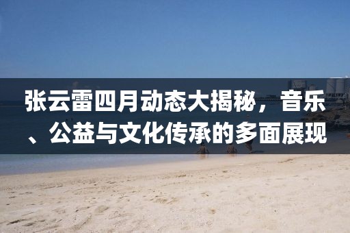 张云雷四月动态大揭秘，音乐、公益与文化传承的多面展现
