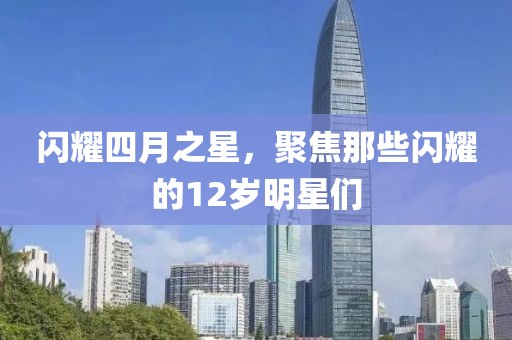 闪耀四月之星，聚焦那些闪耀的12岁明星们