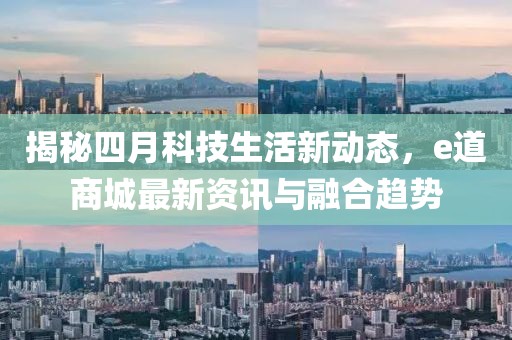 揭秘四月科技生活新动态，e道商城最新资讯与融合趋势