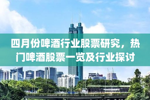 四月份啤酒行业股票研究，热门啤酒股票一览及行业探讨