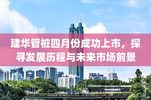 建华管桩四月份成功上市，探寻发展历程与未来市场前景