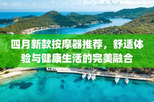 四月新款按摩器推荐，舒适体验与健康生活的完美融合