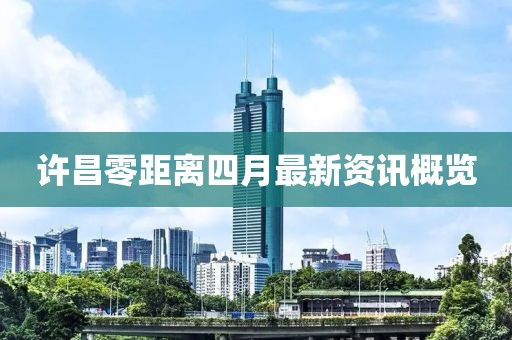 许昌零距离四月最新资讯概览