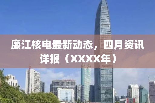廉江核电最新动态，四月资讯详报（XXXX年）