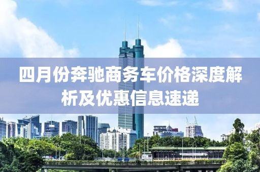 四月份奔驰商务车价格深度解析及优惠信息速递