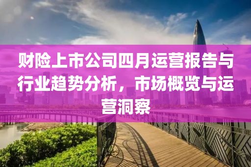财险上市公司四月运营报告与行业趋势分析，市场概览与运营洞察