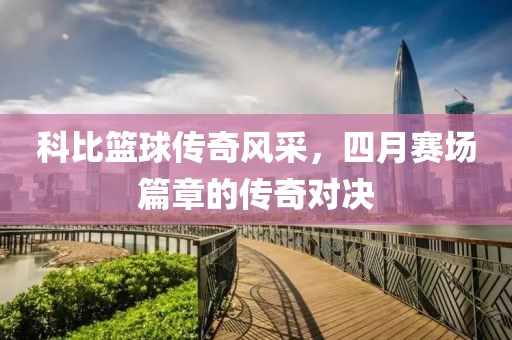 科比篮球传奇风采，四月赛场篇章的传奇对决