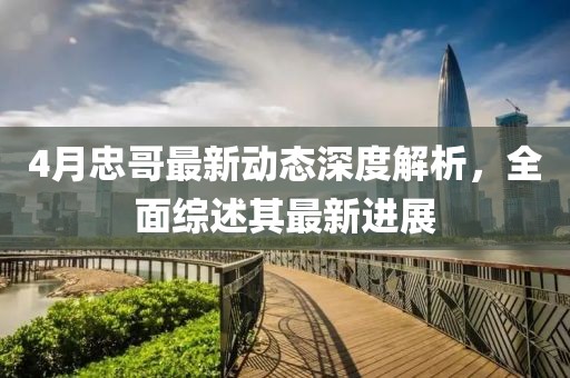 4月忠哥最新动态深度解析，全面综述其最新进展