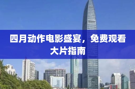 四月动作电影盛宴，免费观看大片指南