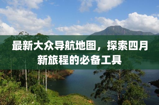 最新大众导航地图，探索四月新旅程的必备工具