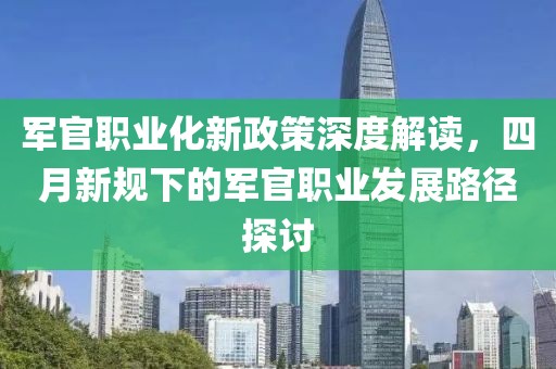 军官职业化新政策深度解读，四月新规下的军官职业发展路径探讨