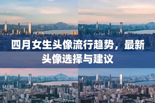 四月女生头像流行趋势，最新头像选择与建议