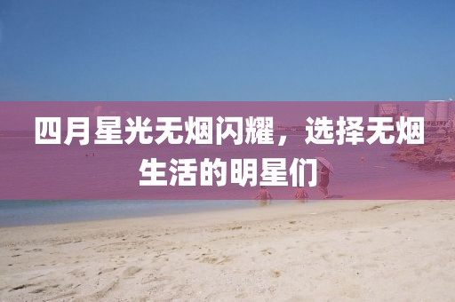 四月星光无烟闪耀，选择无烟生活的明星们
