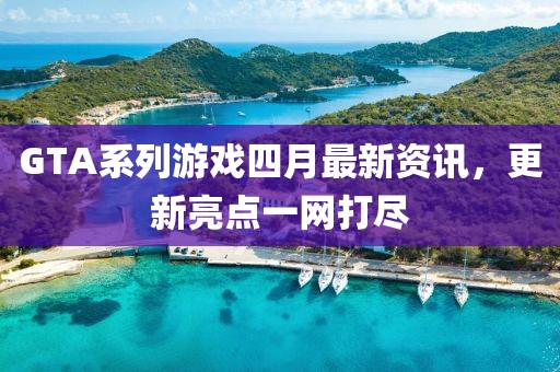 GTA系列游戏四月最新资讯，更新亮点一网打尽