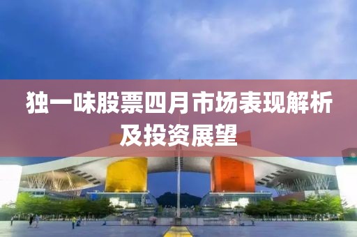 独一味股票四月市场表现解析及投资展望