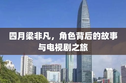 四月梁非凡，角色背后的故事与电视剧之旅
