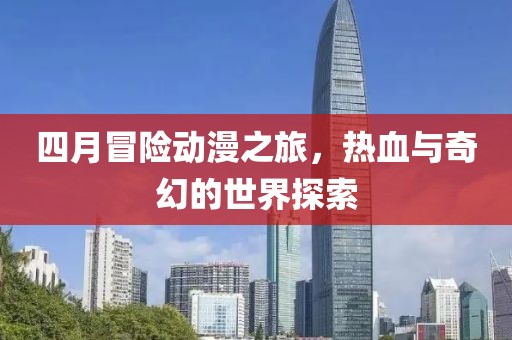 四月冒险动漫之旅，热血与奇幻的世界探索