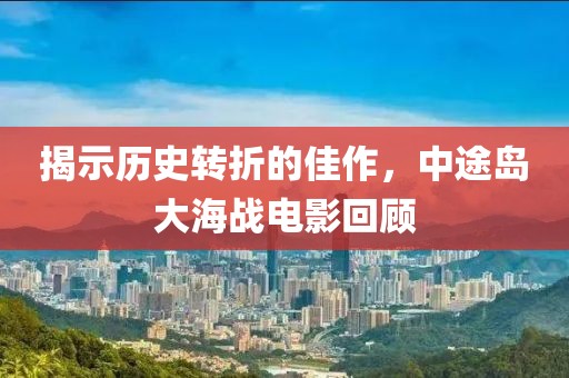 揭示历史转折的佳作，中途岛大海战电影回顾