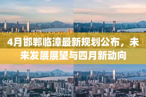 4月邯郸临漳最新规划公布，未来发展展望与四月新动向