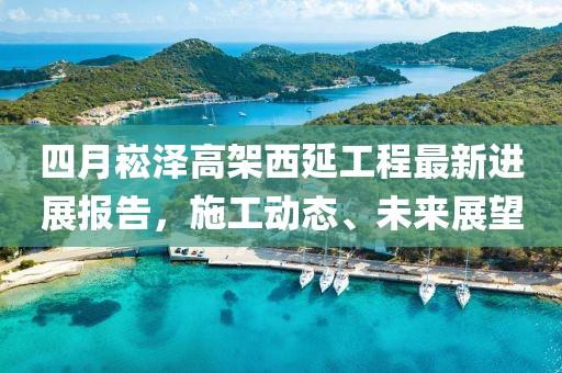 四月崧泽高架西延工程最新进展报告，施工动态、未来展望
