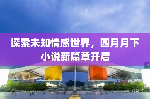 探索未知情感世界，四月月下小说新篇章开启