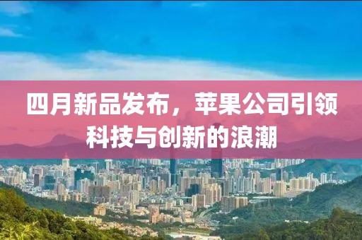 四月新品发布，苹果公司引领科技与创新的浪潮