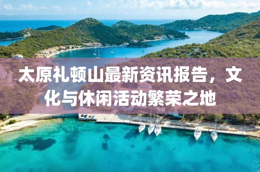 太原礼顿山最新资讯报告，文化与休闲活动繁荣之地