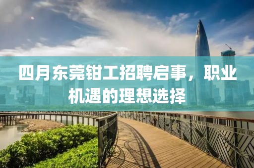 四月东莞钳工招聘启事，职业机遇的理想选择
