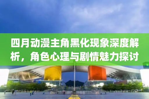 四月动漫主角黑化现象深度解析，角色心理与剧情魅力探讨